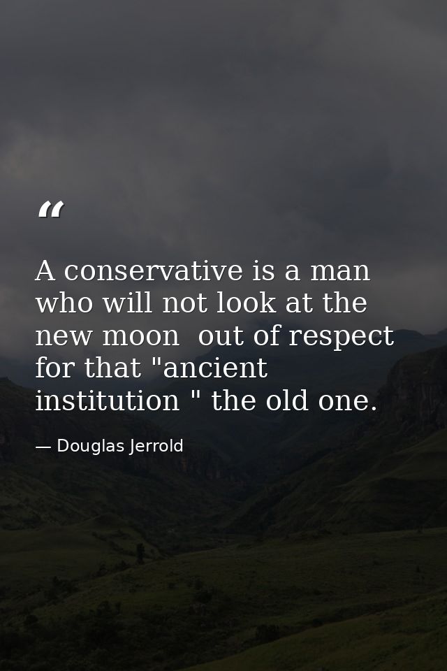 A conservative is a man who will not look at the new moon  out of respect for that "ancient institution " the old one. — Douglas Jerrold