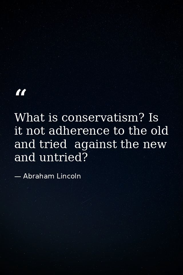 What is conservatism? Is it not adherence to the old and tried  against the new and untried? — Abraham Lincoln