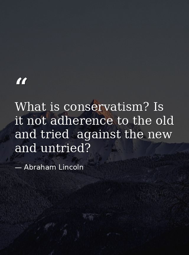 What is conservatism? Is it not adherence to the old and tried  against the new and untried? — Abraham Lincoln