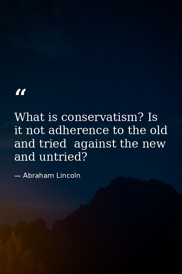 What is conservatism? Is it not adherence to the old and tried  against the new and untried? — Abraham Lincoln