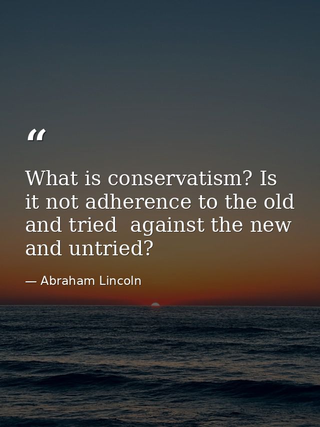 What is conservatism? Is it not adherence to the old and tried  against the new and untried? — Abraham Lincoln