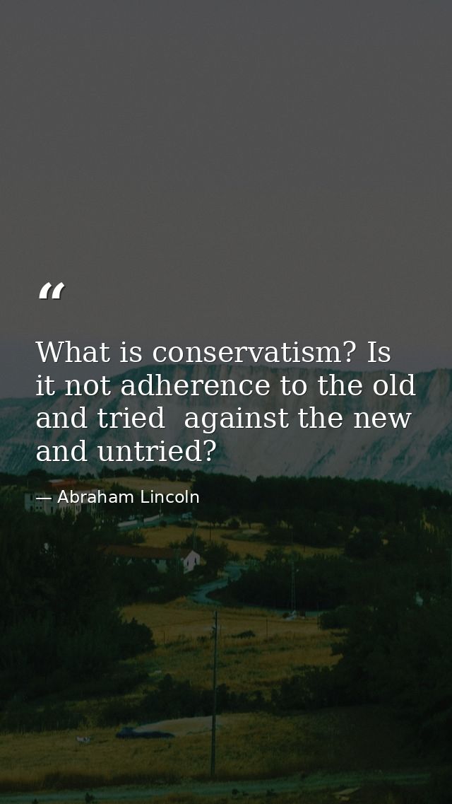 What is conservatism? Is it not adherence to the old and tried  against the new and untried? — Abraham Lincoln