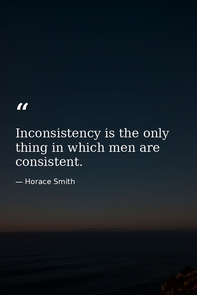 Inconsistency is the only thing in which men are consistent. — Horace Smith