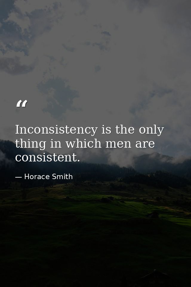 Inconsistency is the only thing in which men are consistent. — Horace Smith