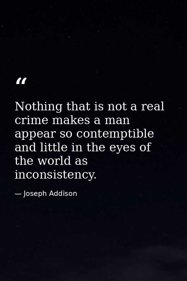 Nothing that is not a real crime makes a man appear so contemptible and little in the eyes of the world as inconsistency — Joseph Addison
