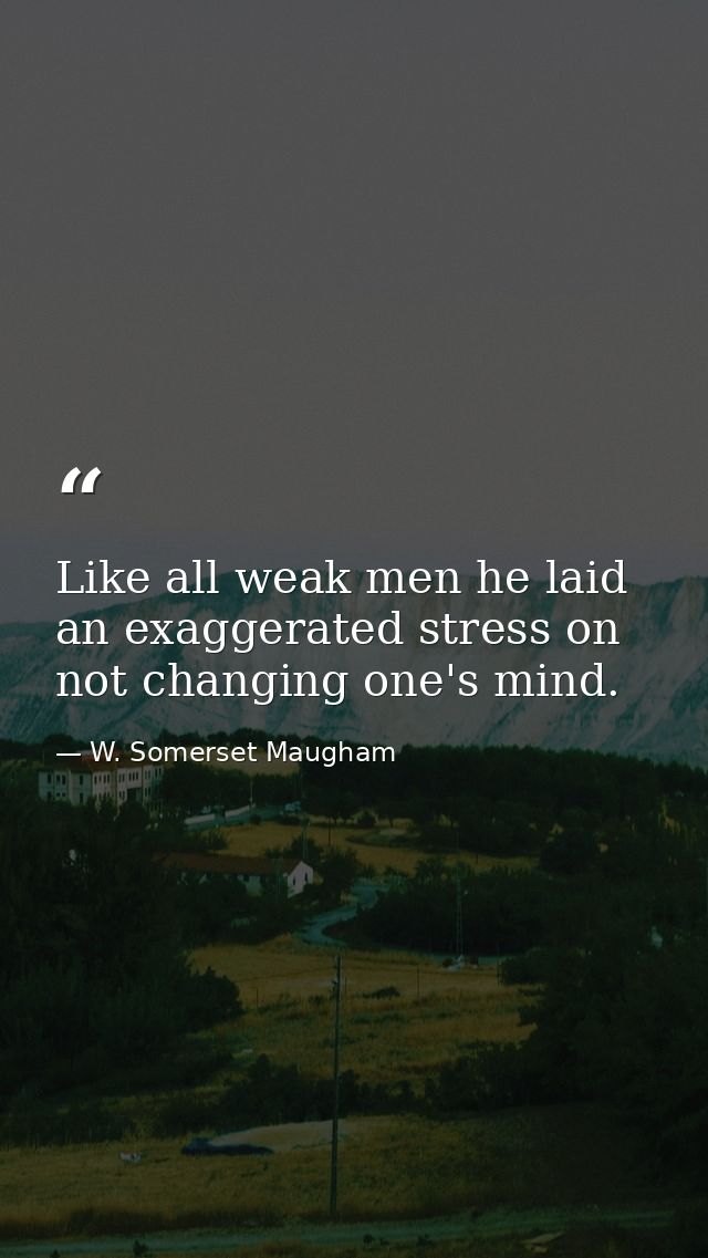 Like all weak men he laid an exaggerated stress on not changing one's mind. — W. Somerset Maugham