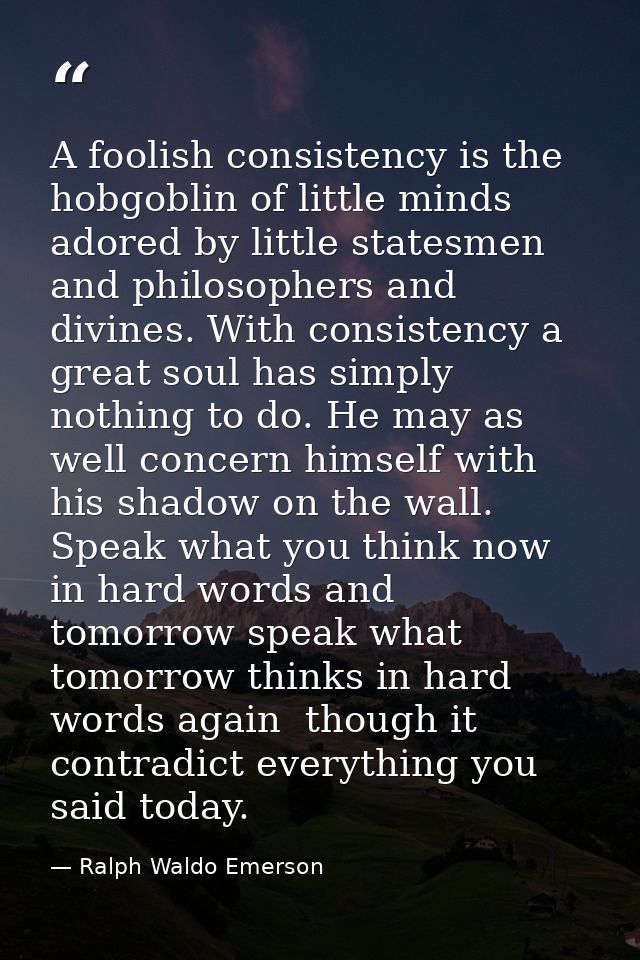 A foolish consistency is the hobgoblin of little minds  adored by little statesmen and philosophers and divines. With co — Ralph Waldo Emerson