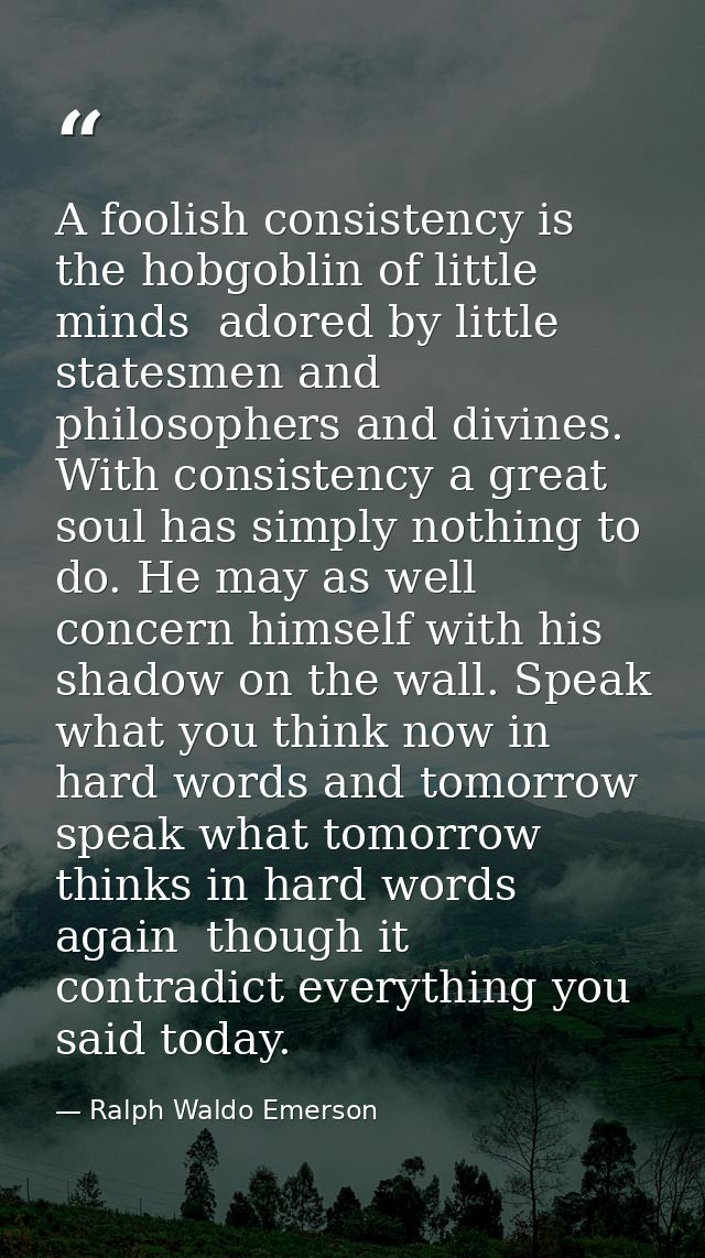 A foolish consistency is the hobgoblin of little minds  adored by little statesmen and philosophers and divines. With co — Ralph Waldo Emerson