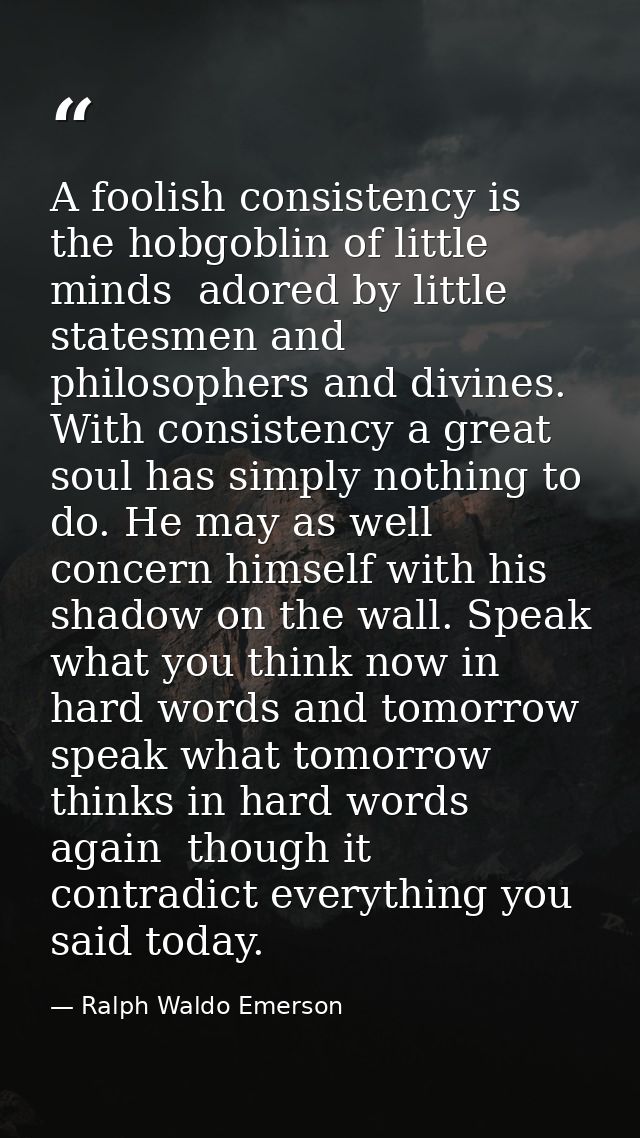 A foolish consistency is the hobgoblin of little minds  adored by little statesmen and philosophers and divines. With co — Ralph Waldo Emerson