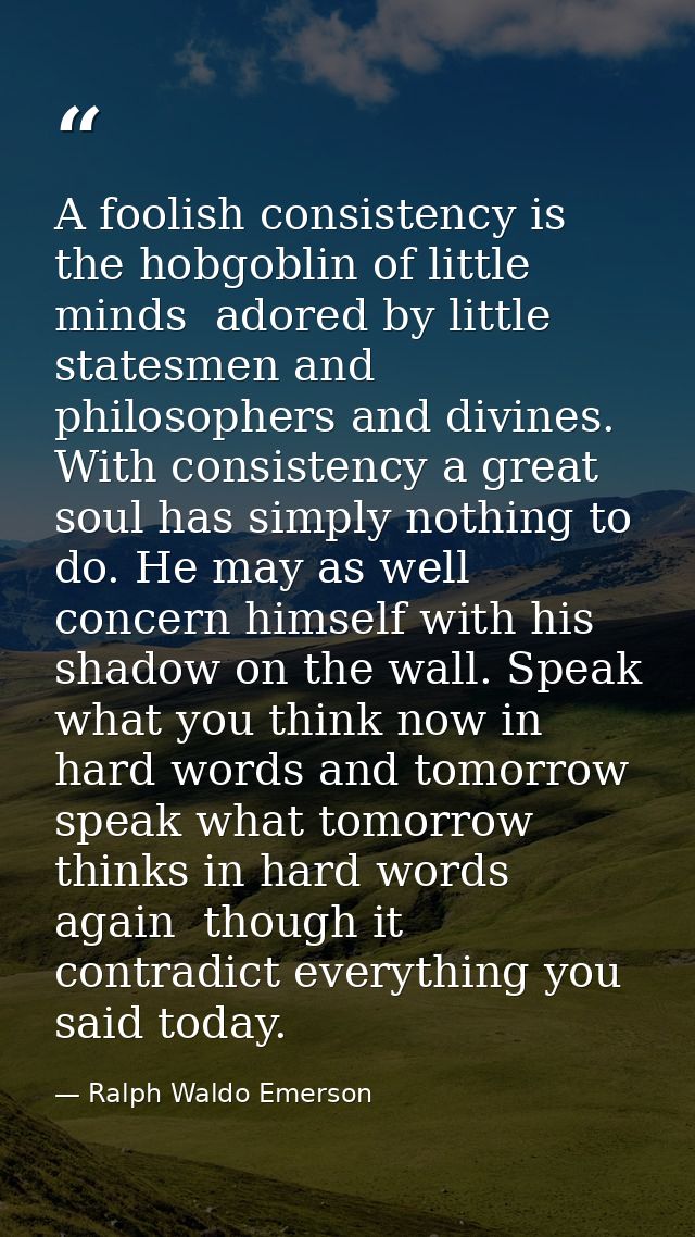 A foolish consistency is the hobgoblin of little minds  adored by little statesmen and philosophers and divines. With co — Ralph Waldo Emerson