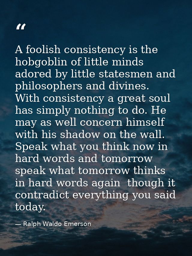 A foolish consistency is the hobgoblin of little minds  adored by little statesmen and philosophers and divines. With co — Ralph Waldo Emerson