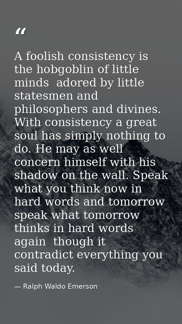 A foolish consistency is the hobgoblin of little minds  adored by little statesmen and philosophers and divines. With co — Ralph Waldo Emerson