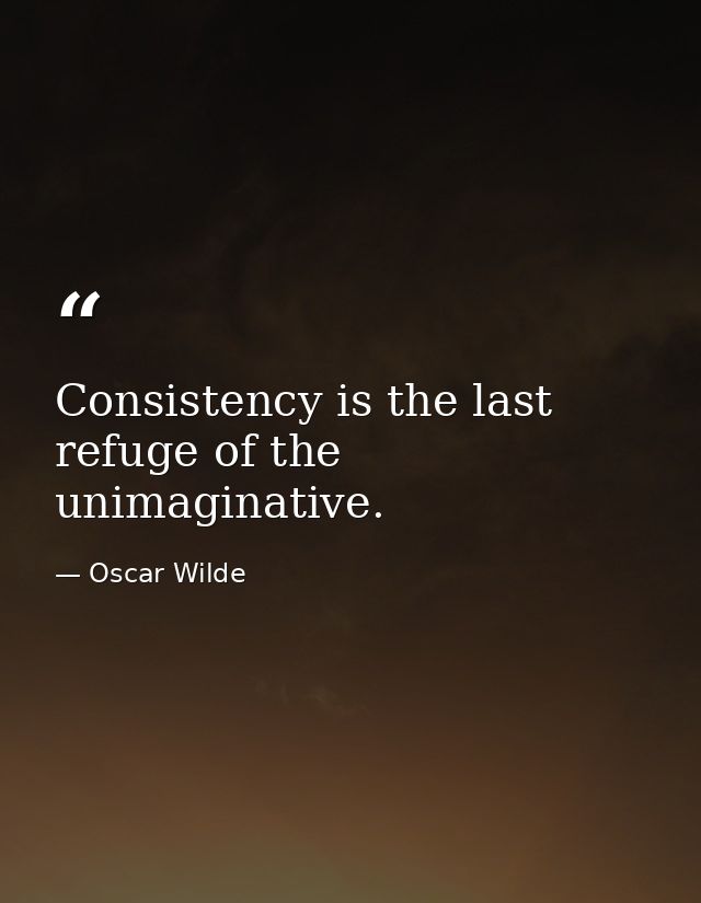 Consistency is the last refuge of the unimaginative. — Oscar Wilde