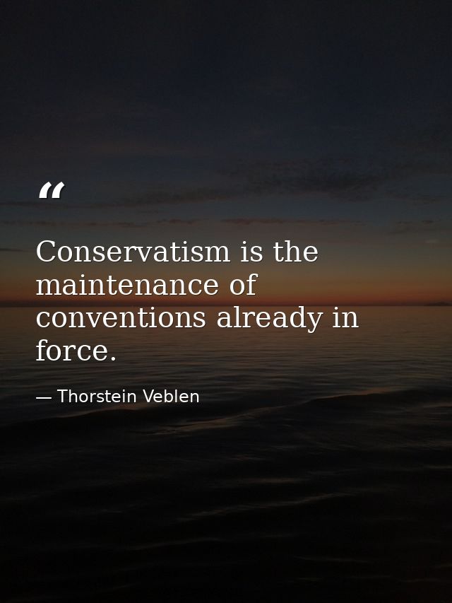 Conservatism is the maintenance of conventions already in force. — Thorstein Veblen