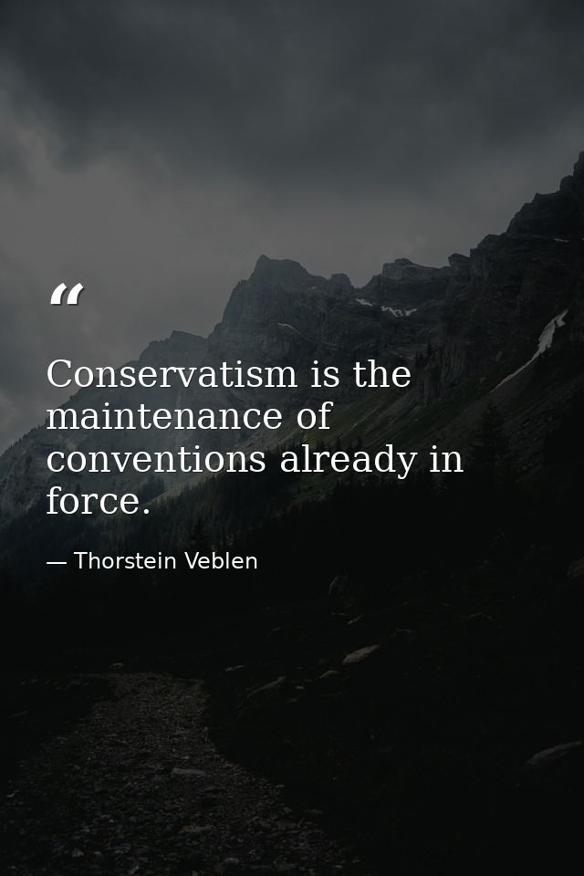 Conservatism is the maintenance of conventions already in force. — Thorstein Veblen