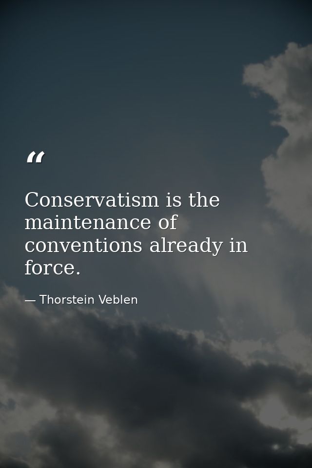 Conservatism is the maintenance of conventions already in force. — Thorstein Veblen
