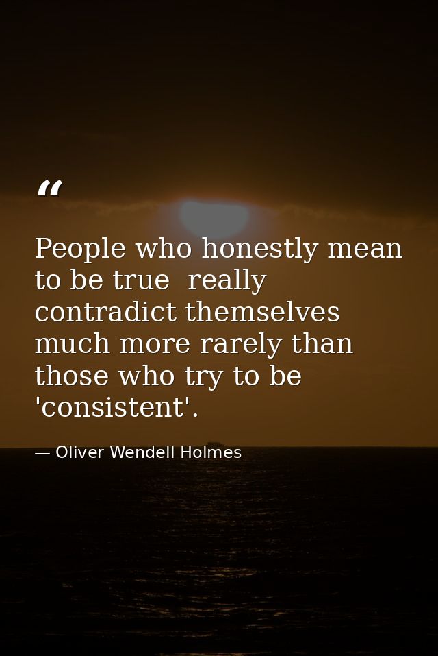 People who honestly mean to be true  really contradict themselves much more rarely than those who try to be 'consistent' — Oliver Wendell Holmes