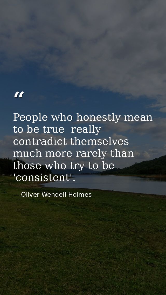 People who honestly mean to be true  really contradict themselves much more rarely than those who try to be 'consistent' — Oliver Wendell Holmes