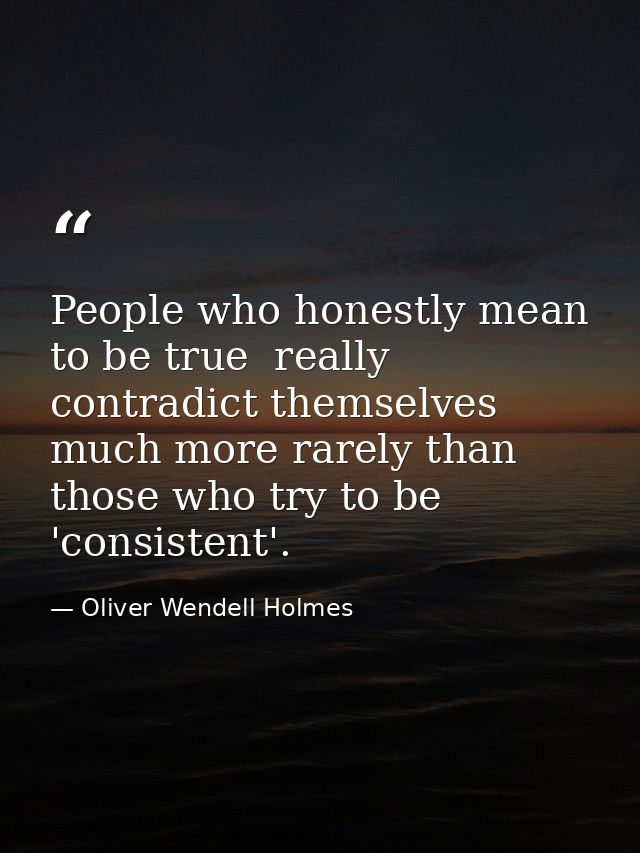 People who honestly mean to be true  really contradict themselves much more rarely than those who try to be 'consistent' — Oliver Wendell Holmes