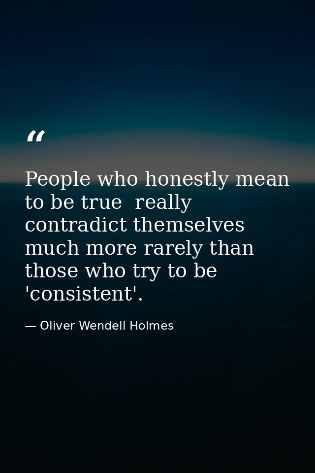 People who honestly mean to be true  really contradict themselves much more rarely than those who try to be 'consistent' — Oliver Wendell Holmes