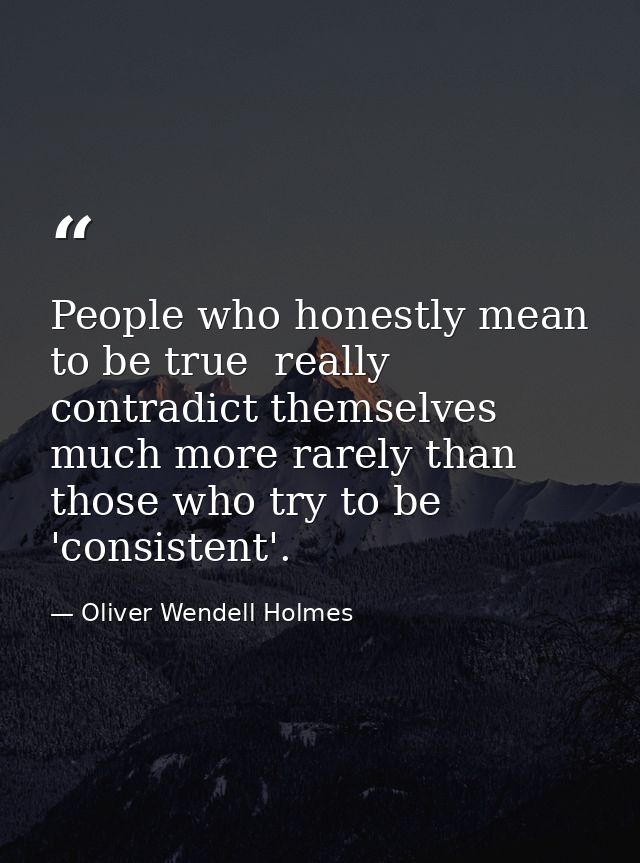 People who honestly mean to be true  really contradict themselves much more rarely than those who try to be 'consistent' — Oliver Wendell Holmes
