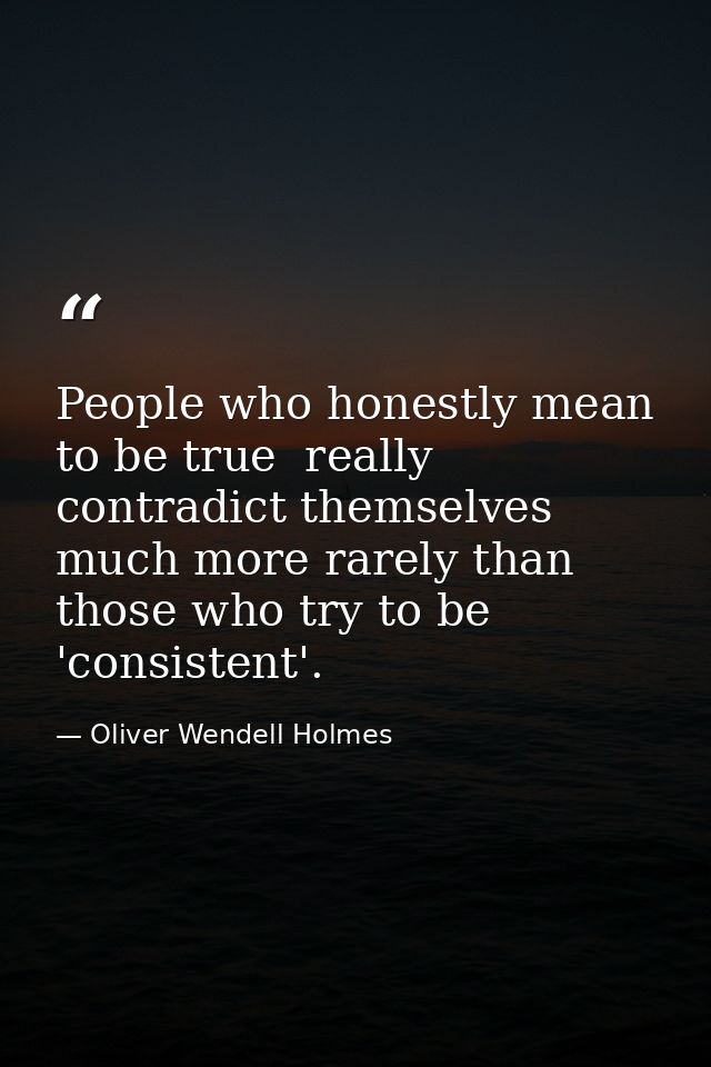 People who honestly mean to be true  really contradict themselves much more rarely than those who try to be 'consistent' — Oliver Wendell Holmes