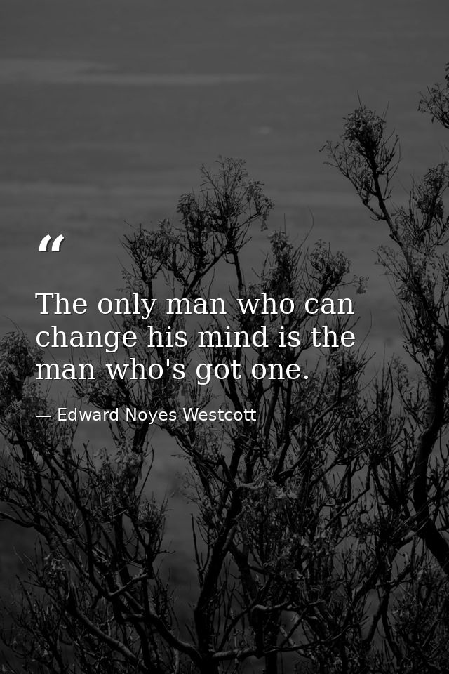 The only man who can change his mind is the man who's got one. — Edward Noyes Westcott