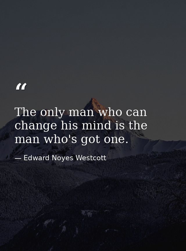 The only man who can change his mind is the man who's got one. — Edward Noyes Westcott