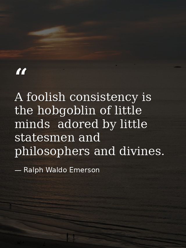 A foolish consistency is the hobgoblin of little minds  adored by little statesmen and philosophers and divines. — Ralph Waldo Emerson