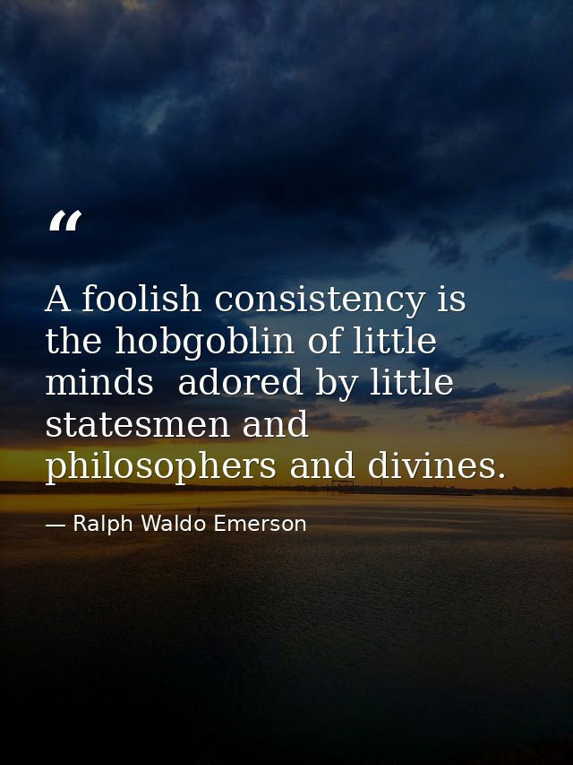 A foolish consistency is the hobgoblin of little minds  adored by little statesmen and philosophers and divines. — Ralph Waldo Emerson