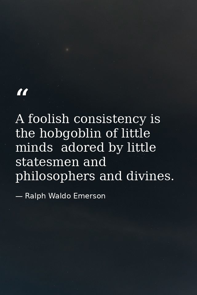 A foolish consistency is the hobgoblin of little minds  adored by little statesmen and philosophers and divines. — Ralph Waldo Emerson
