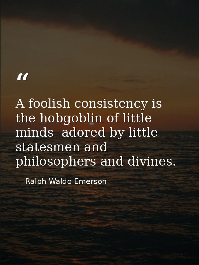 A foolish consistency is the hobgoblin of little minds  adored by little statesmen and philosophers and divines. — Ralph Waldo Emerson