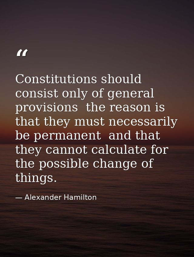 Constitutions should consist only of general provisions  the reason is that they must necessarily be permanent  and that — Alexander Hamilton