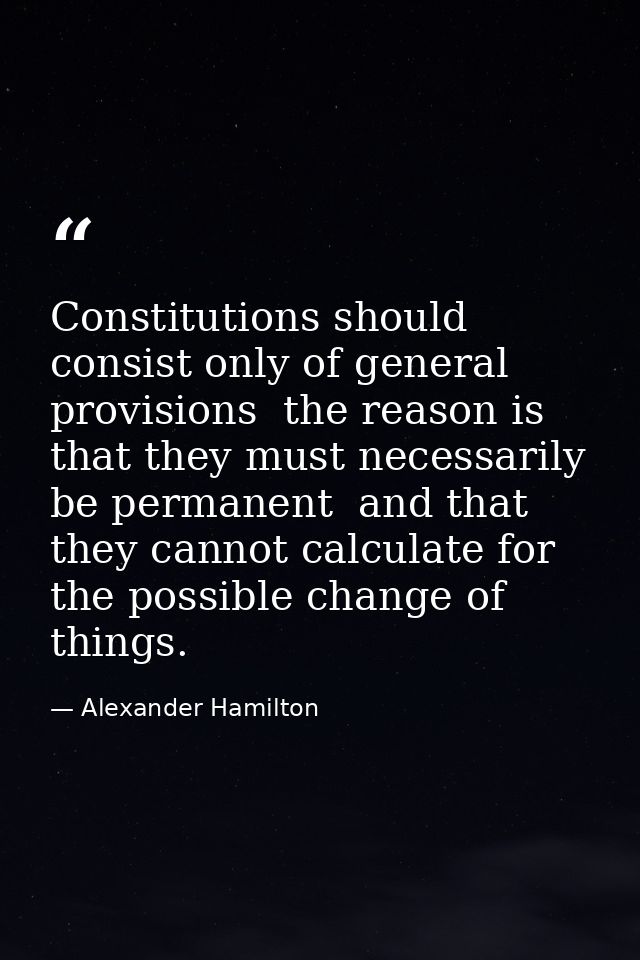 Constitutions should consist only of general provisions  the reason is that they must necessarily be permanent  and that — Alexander Hamilton