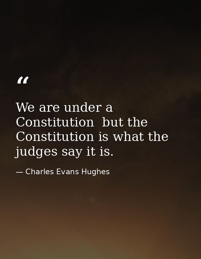 We are under a Constitution  but the Constitution is what the judges say it is. — Charles Evans Hughes