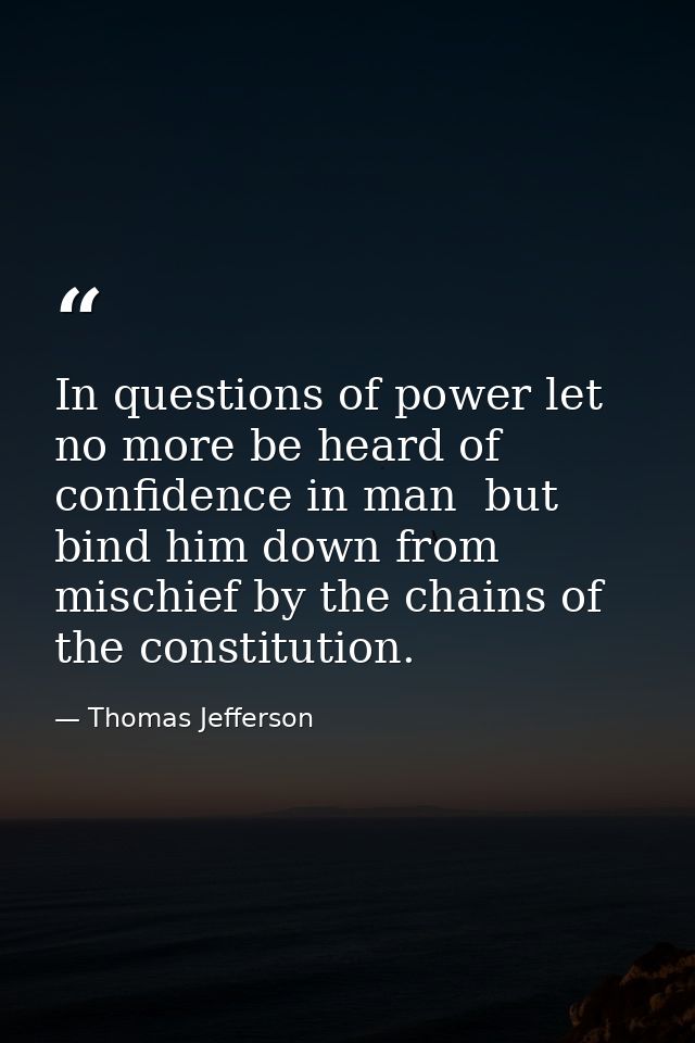 In questions of power let no more be heard of confidence in man  but bind him down from mischief by the chains of the co — Thomas Jefferson