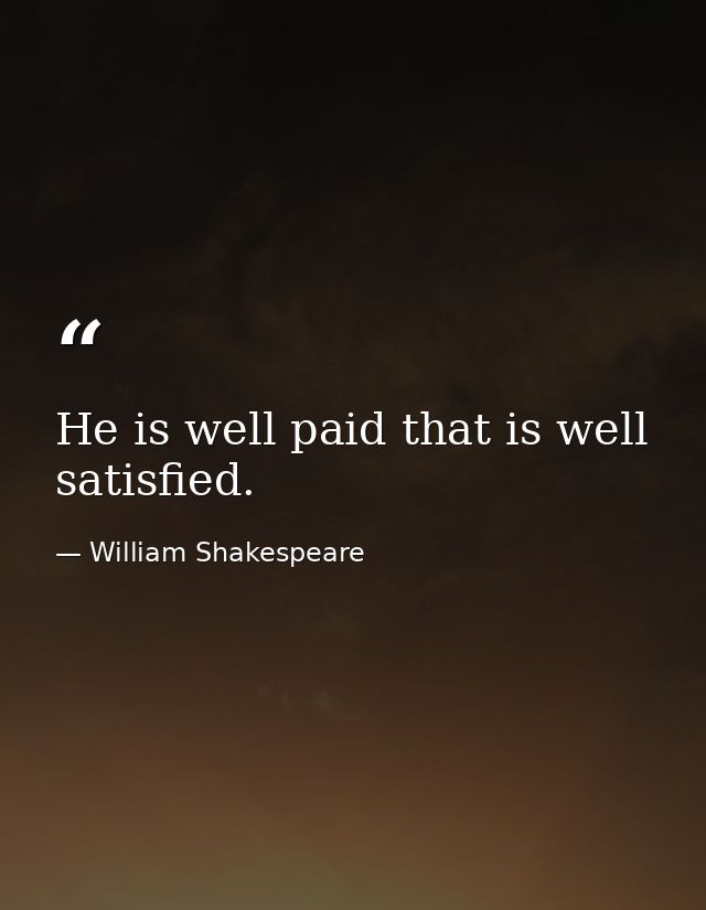 He is well paid that is well satisfied. — William Shakespeare