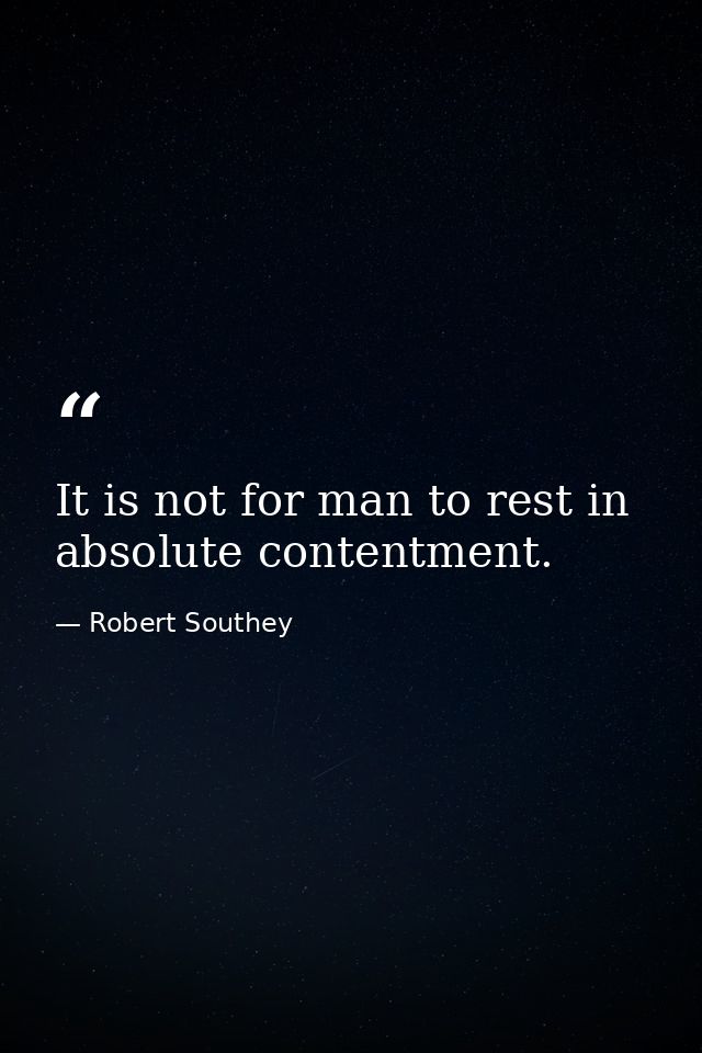 It is not for man to rest in absolute contentment. — Robert Southey
