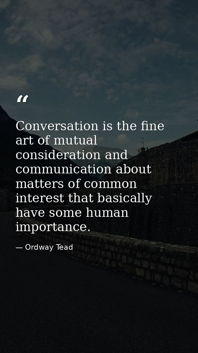 Conversation is the fine art of mutual consideration and communication about matters of common interest that basically h — Ordway Tead