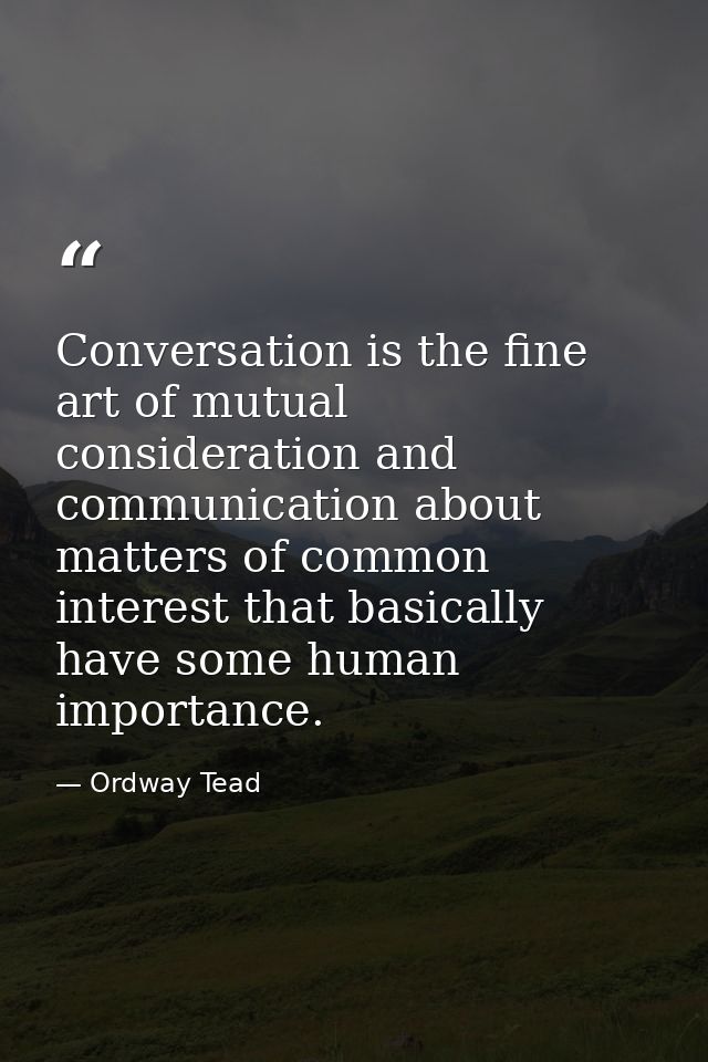 Conversation is the fine art of mutual consideration and communication about matters of common interest that basically h — Ordway Tead