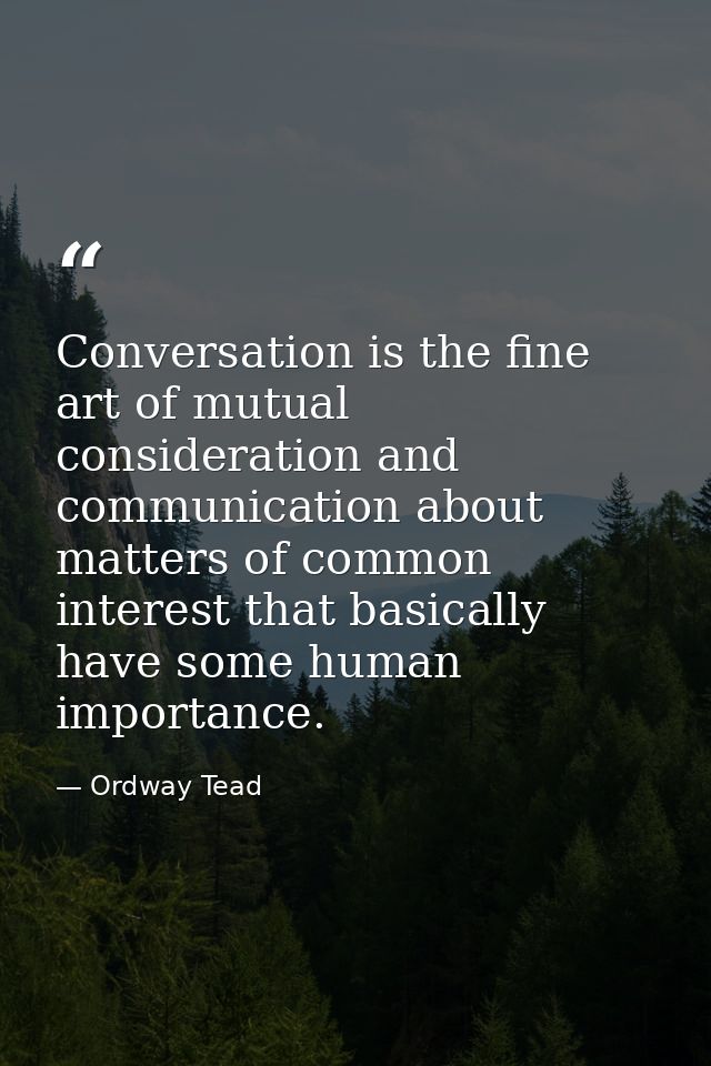 Conversation is the fine art of mutual consideration and communication about matters of common interest that basically h — Ordway Tead