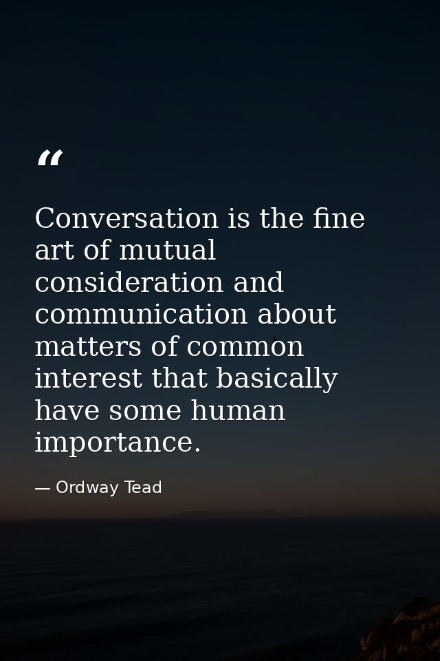 Conversation is the fine art of mutual consideration and communication about matters of common interest that basically h — Ordway Tead