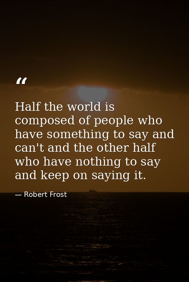 Half the world is composed of people who have something to say and can't and the other half who have nothing to say and  — Robert Frost