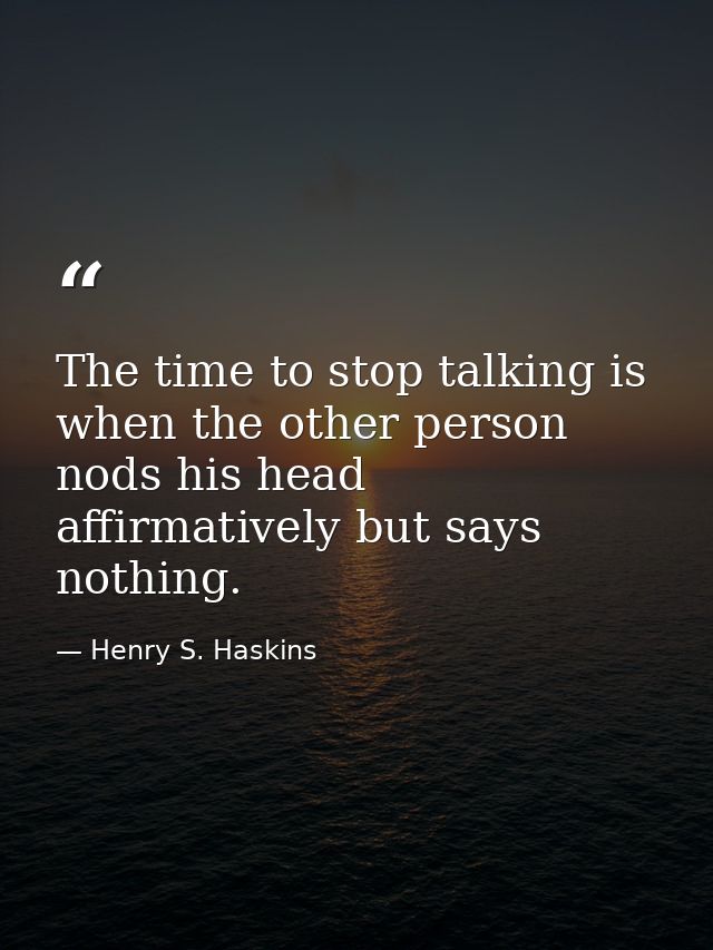 The time to stop talking is when the other person nods his head affirmatively but says nothing. — Henry S. Haskins