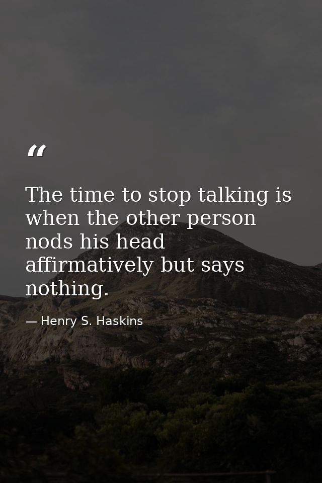 The time to stop talking is when the other person nods his head affirmatively but says nothing. — Henry S. Haskins