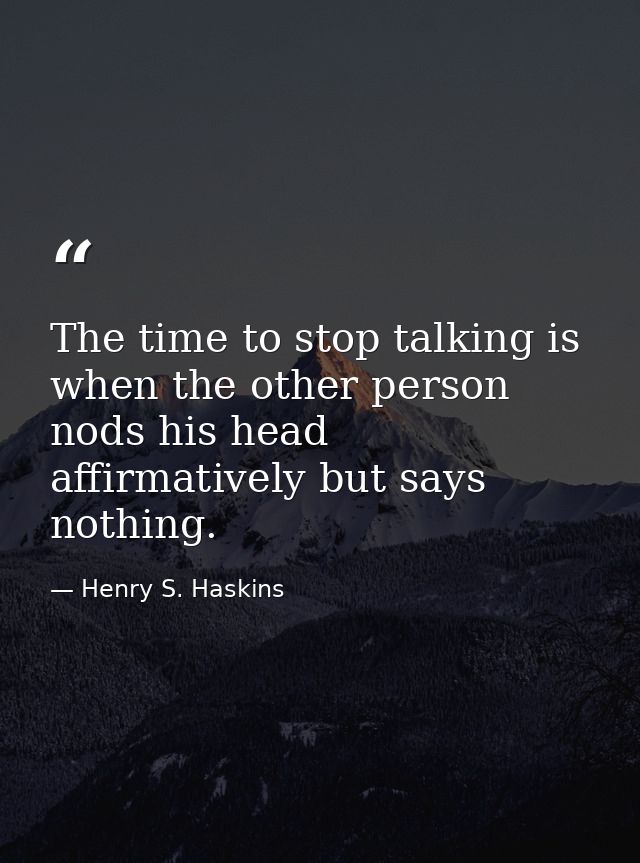 The time to stop talking is when the other person nods his head affirmatively but says nothing. — Henry S. Haskins
