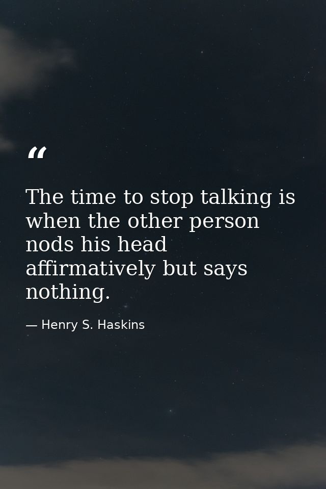 The time to stop talking is when the other person nods his head affirmatively but says nothing. — Henry S. Haskins