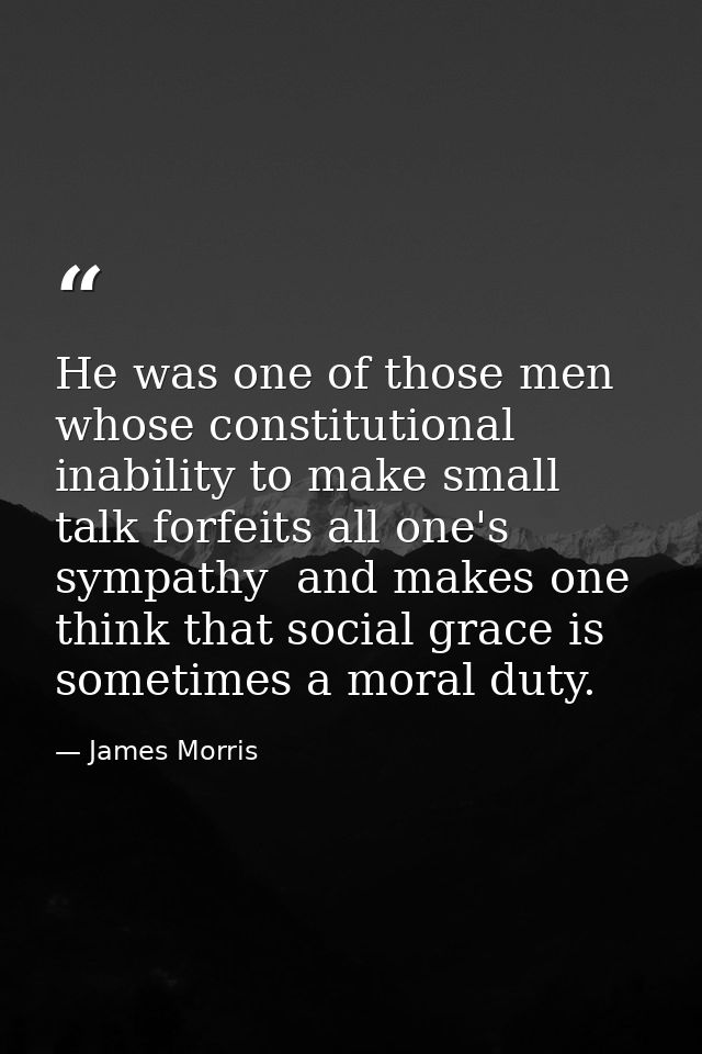He was one of those men whose constitutional inability to make small talk forfeits all one's sympathy  and makes one thi — James Morris