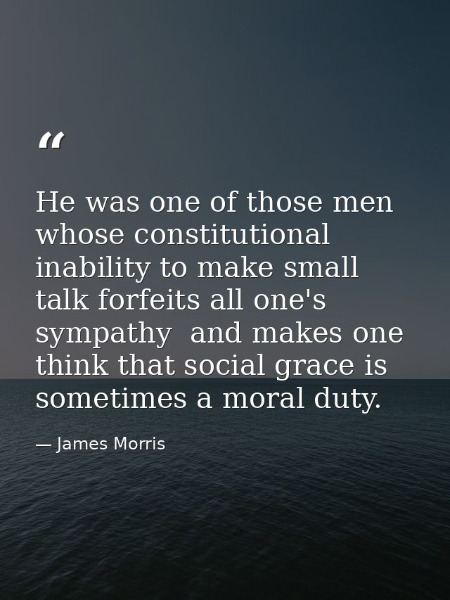He was one of those men whose constitutional inability to make small talk forfeits all one's sympathy  and makes one thi — James Morris