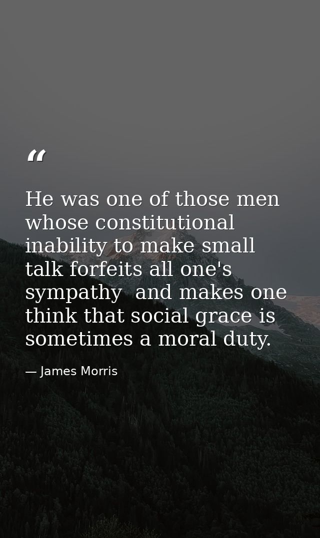 He was one of those men whose constitutional inability to make small talk forfeits all one's sympathy  and makes one thi — James Morris